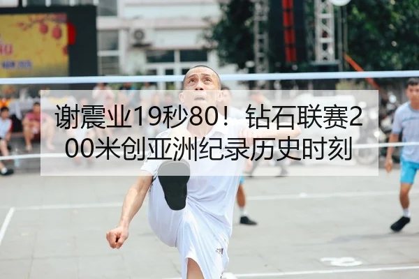 谢震业19秒80！钻石联赛200米创亚洲纪录历史时刻