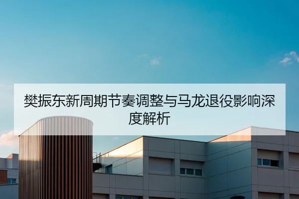 樊振东新周期节奏调整与马龙退役影响深度解析