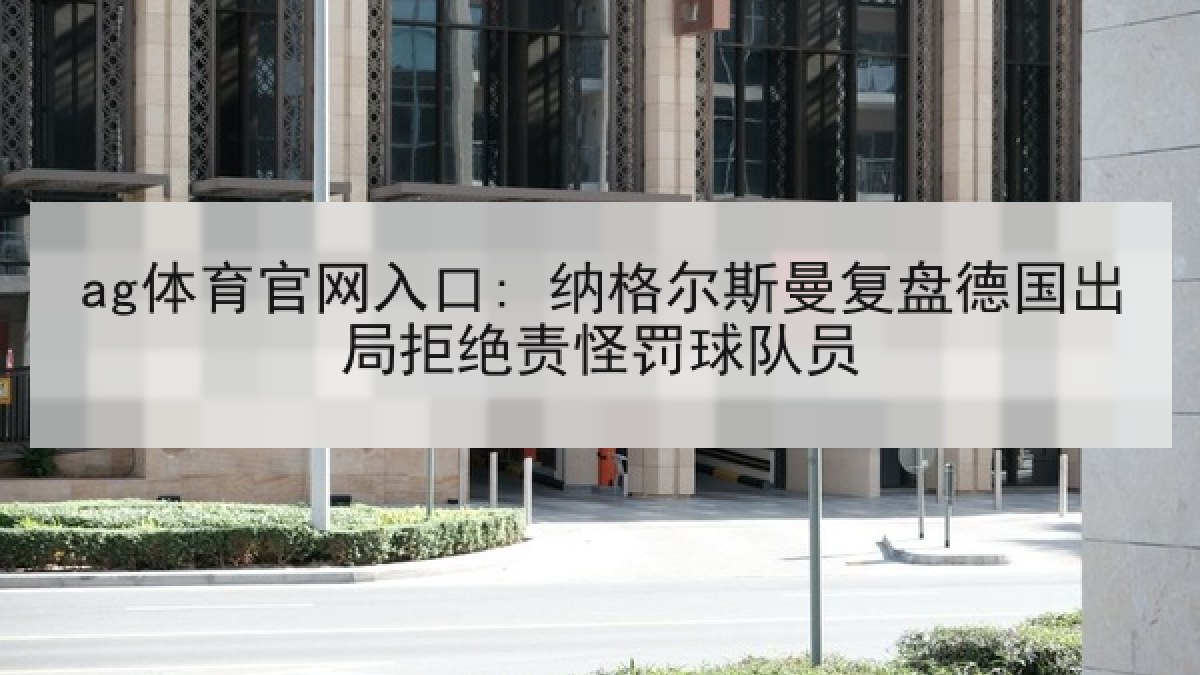 ag体育官网入口: 纳格尔斯曼复盘德国出局拒绝责怪罚球队员 ag体育官网入口: 纳格尔斯曼复盘德国出局拒绝责怪罚球队员