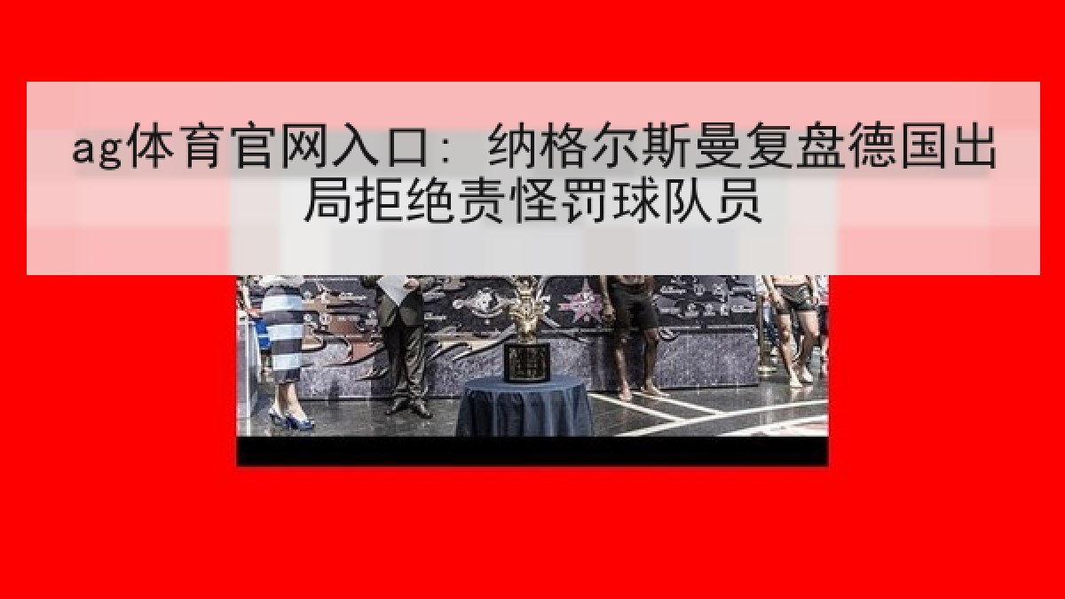 ag体育官网入口: 纳格尔斯曼复盘德国出局拒绝责怪罚球队员