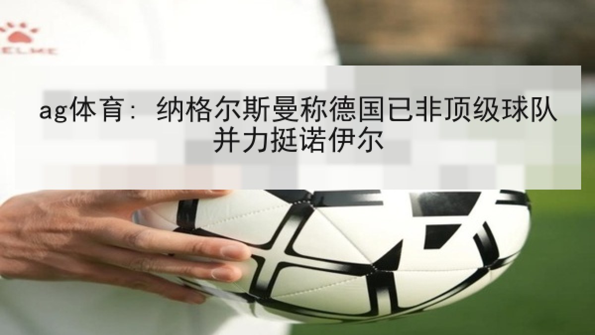 ag体育: 纳格尔斯曼称德国已非顶级球队并力挺诺伊尔