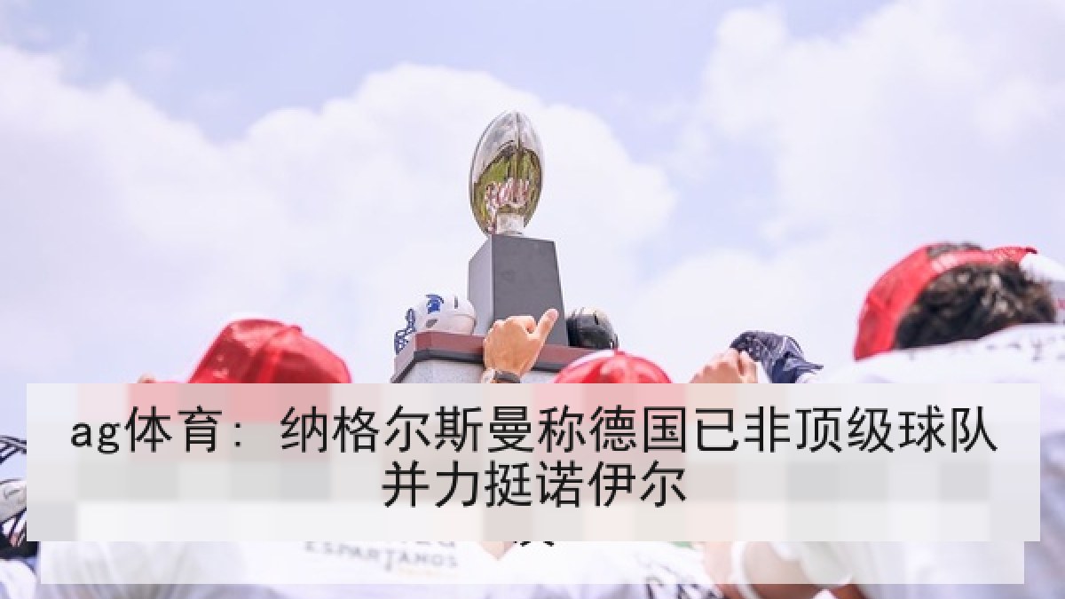 ag体育: 纳格尔斯曼称德国已非顶级球队并力挺诺伊尔