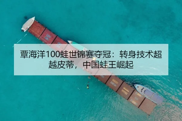 覃海洋100蛙世锦赛夺冠：转身技术超越皮蒂，中国蛙王崛起