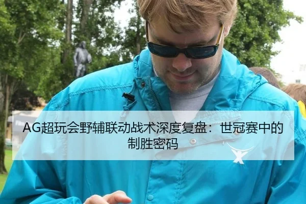 AG超玩会野辅联动战术深度复盘：世冠赛中的制胜密码