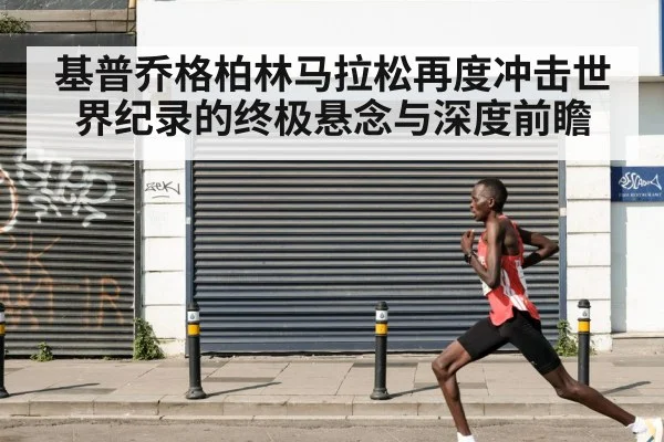 基普乔格柏林马拉松再度冲击世界纪录的终极悬念与深度前瞻