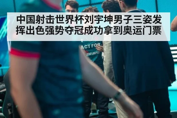 中国射击世界杯刘宇坤男子三姿发挥出色强势夺冠成功拿到奥运门票