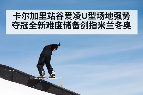 卡尔加里站谷爱凌U型场地强势夺冠全新难度储备剑指米兰冬奥