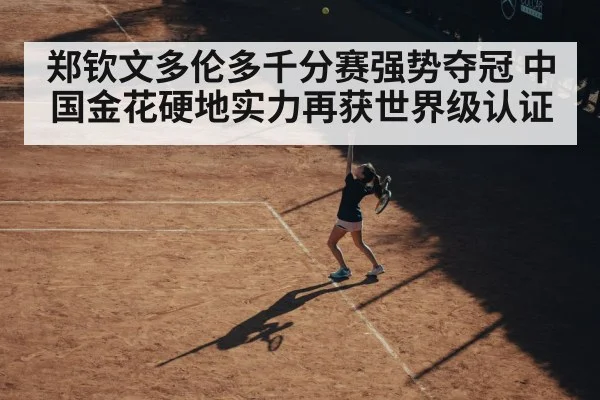 郑钦文多伦多千分赛强势夺冠 中国金花硬地实力再获世界级认证