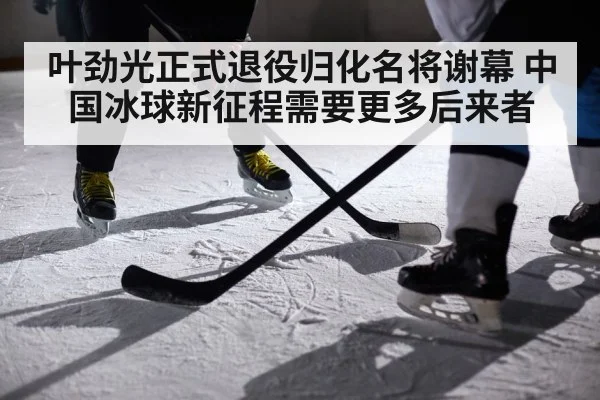 叶劲光正式退役归化名将谢幕 中国冰球新征程需要更多后来者