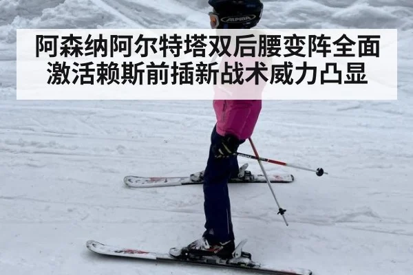 阿森纳阿尔特塔双后腰变阵全面激活赖斯前插新战术威力凸显