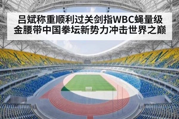 吕斌称重顺利过关剑指WBC蝇量级金腰带中国拳坛新势力冲击世界之巅