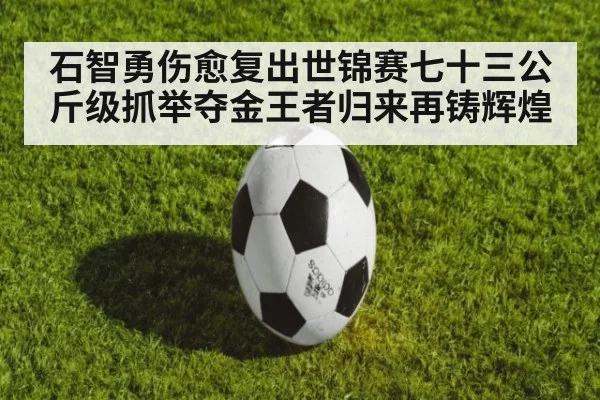 石智勇伤愈复出世锦赛七十三公斤级抓举夺金王者归来再铸辉煌