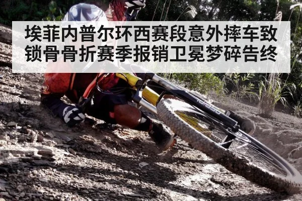 埃菲内普尔环西赛段意外摔车致锁骨骨折赛季报销卫冕梦碎告终