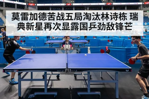 莫雷加德苦战五局淘汰林诗栋 瑞典新星再次显露国乒劲敌锋芒