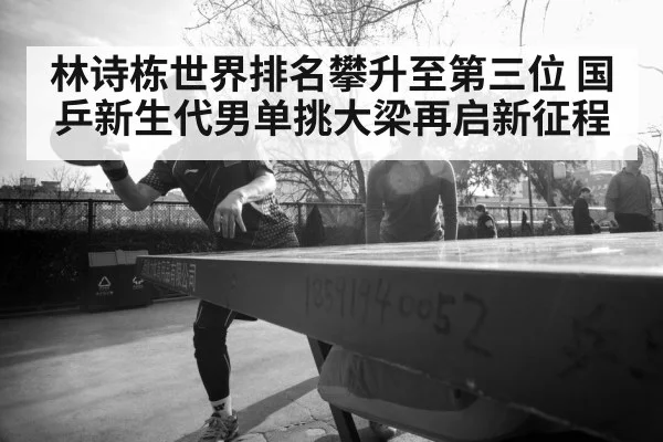林诗栋世界排名攀升至第三位 国乒新生代男单挑大梁再启新征程